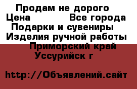 Продам не дорого › Цена ­ 8 500 - Все города Подарки и сувениры » Изделия ручной работы   . Приморский край,Уссурийск г.